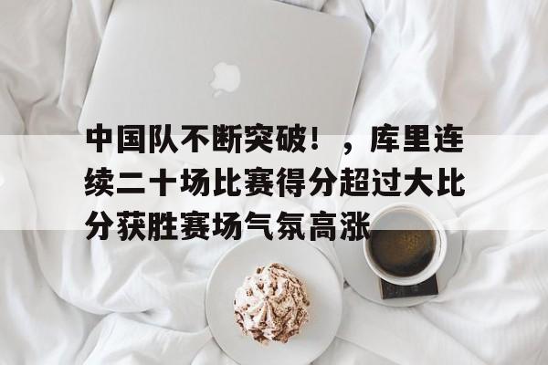 oubo-关于中国队不断突破！，库里连续二十场比赛得分超过大比分获胜赛场气氛高涨的信息