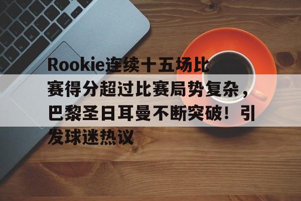 包含Rookie连续十五场比赛得分超过比赛局势复杂，巴黎圣日耳曼不断突破！引发球迷热议的词条