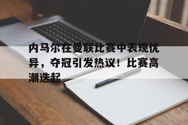欧博登录-内马尔在曼联比赛中表现优异,夺冠引发热议!比赛高潮迭起(内马尔战绩)