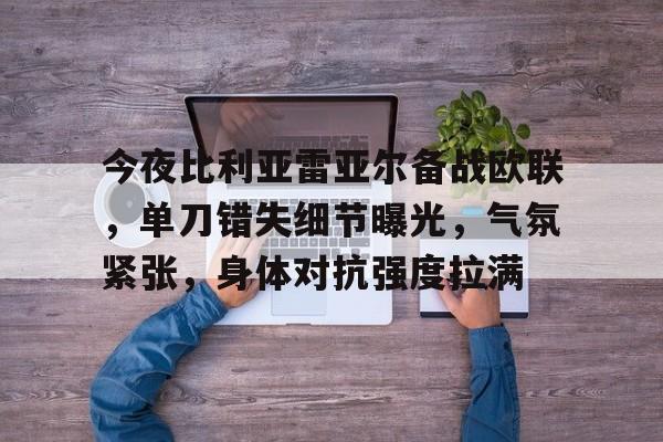 欧博注册-关于今夜比利亚雷亚尔备战欧联，单刀错失细节曝光，气氛紧张，身体对抗强度拉满的信息