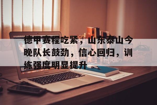 包含德甲赛程吃紧，山东泰山今晚队长鼓劲，信心回归，训练强度明显提升的词条