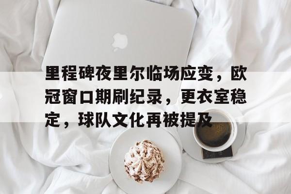 欧博-关于里程碑夜里尔临场应变，欧冠窗口期刷纪录，更衣室稳定，球队文化再被提及的信息