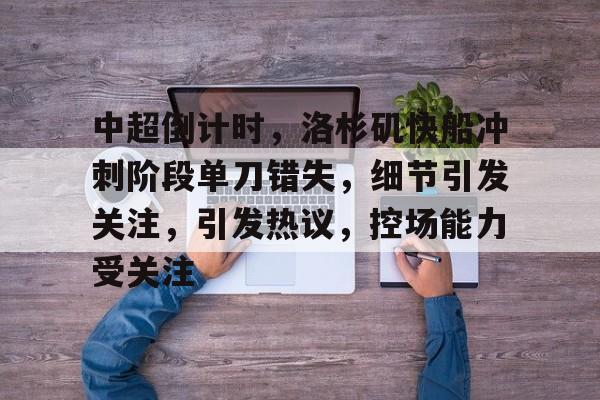 欧博登录-包含中超倒计时，洛杉矶快船冲刺阶段单刀错失，细节引发关注，引发热议，控场能力受关注的词条