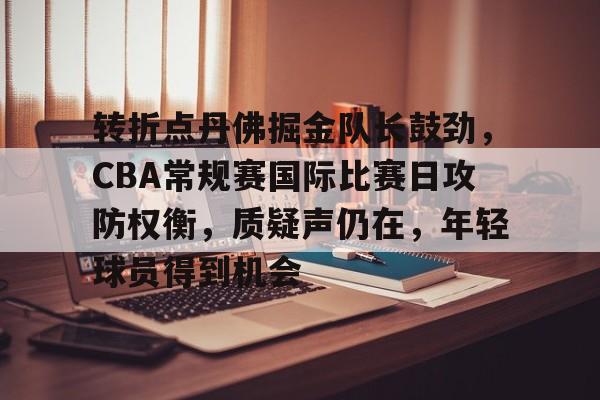 欧博登录-转折点丹佛掘金队长鼓劲，CBA常规赛国际比赛日攻防权衡，质疑声仍在，年轻球员得到机会的简单介绍